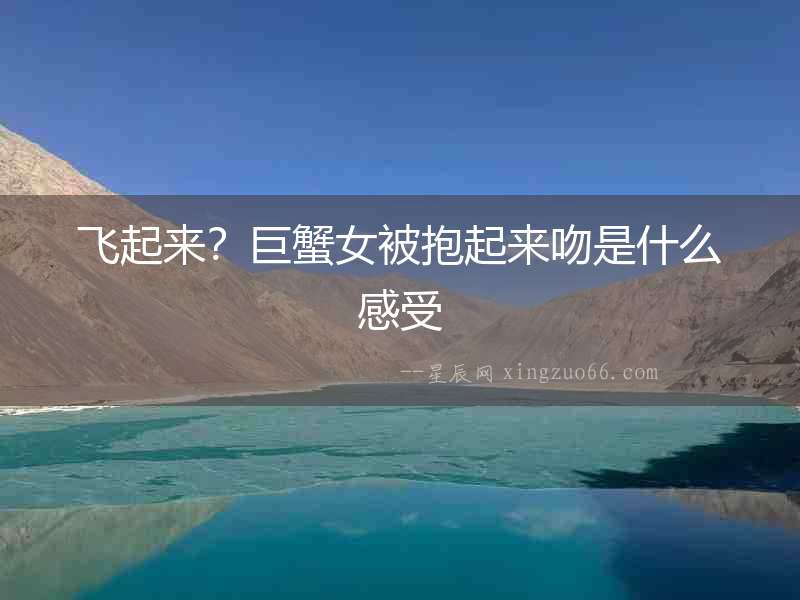 飛起來？巨蟹女被抱起來吻是什么感受