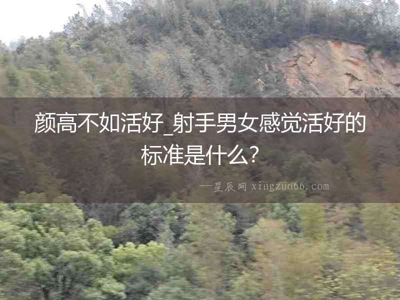 顏高不如活好_射手男女感覺活好的標準是什么？