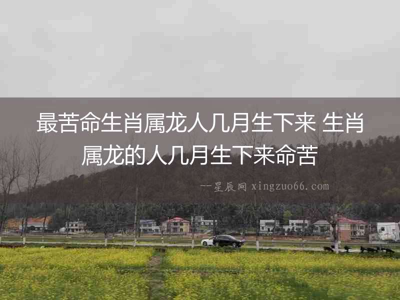 最苦命生肖屬龍人幾月生下來 生肖屬龍的人幾月生下來命苦