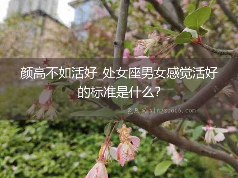 顏高不如活好_處女座男女感覺活好的標準是什么？
