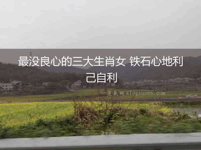 最沒良心的三大生肖女 鐵石心地利己自利