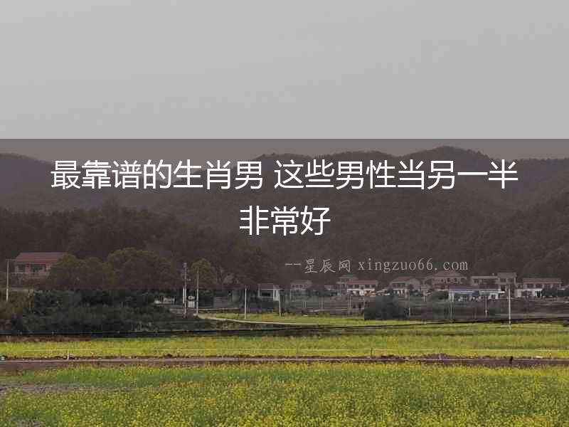 最靠譜的生肖男 這些男性當另一半非常好