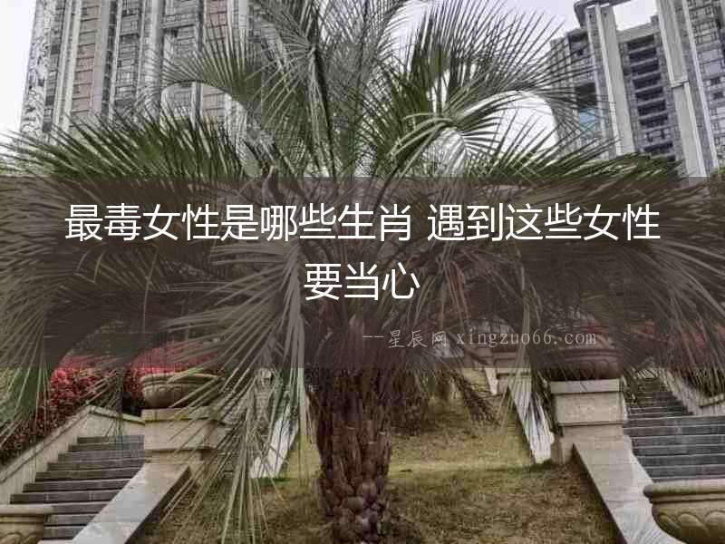 最毒女性是哪些生肖 遇到這些女性要當心