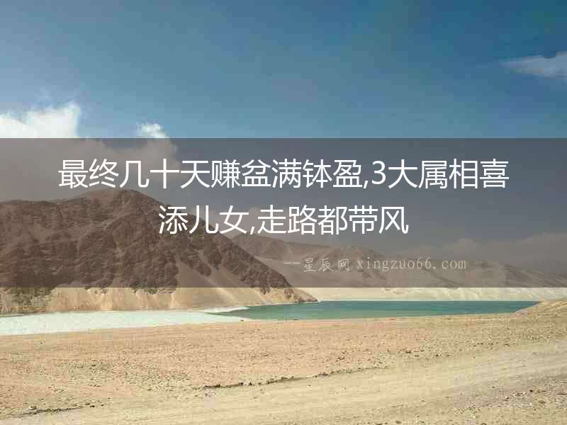 最終幾十天賺盆滿缽盈,3大屬相喜添兒女,走路都帶風(fēng)