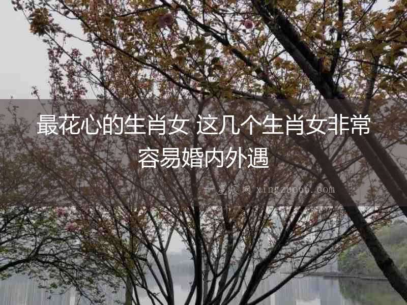 最花心的生肖女 這幾個生肖女非常容易婚內外遇