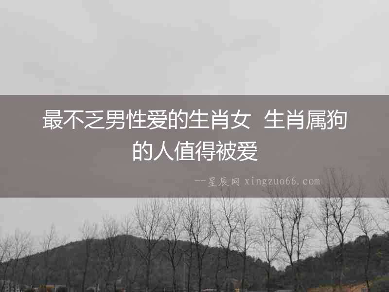 最不乏男性愛的生肖女  生肖屬狗的人值得被愛