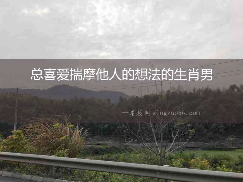 總喜愛揣摩他人的想法的生肖男