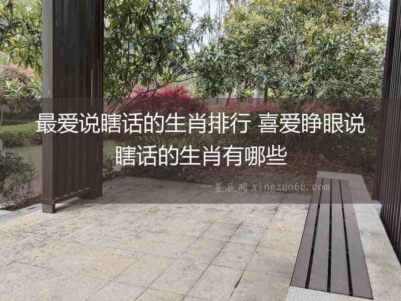 最愛說瞎話的生肖排行 喜愛睜眼說瞎話的生肖有哪些