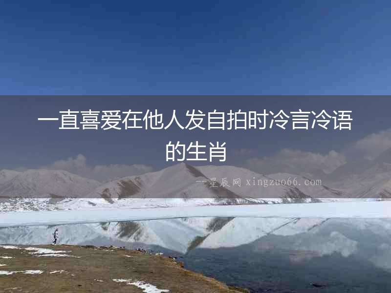 一直喜愛在他人發(fā)自拍時冷言冷語的生肖