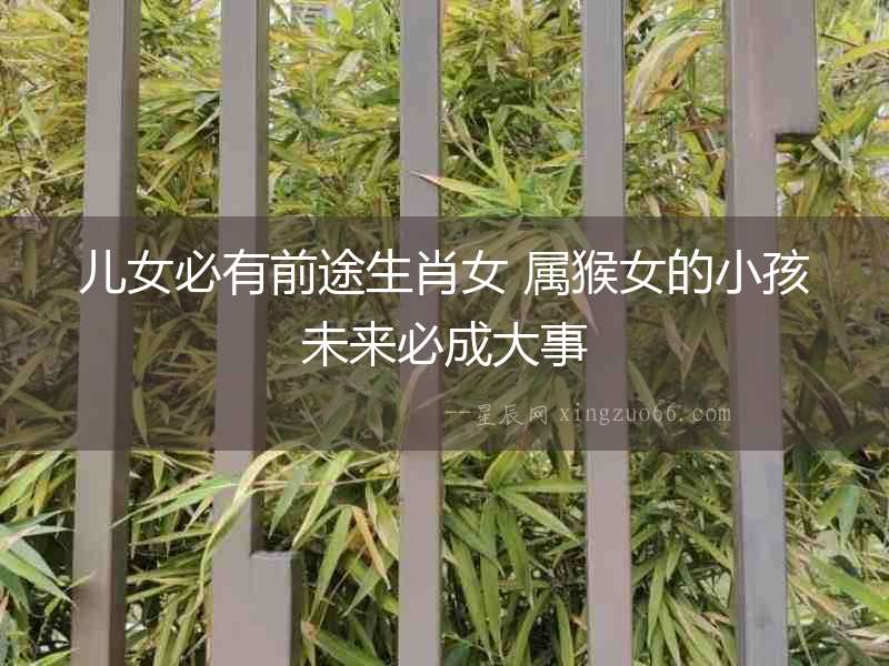 兒女必有前途生肖女 屬猴女的小孩未來必成大事