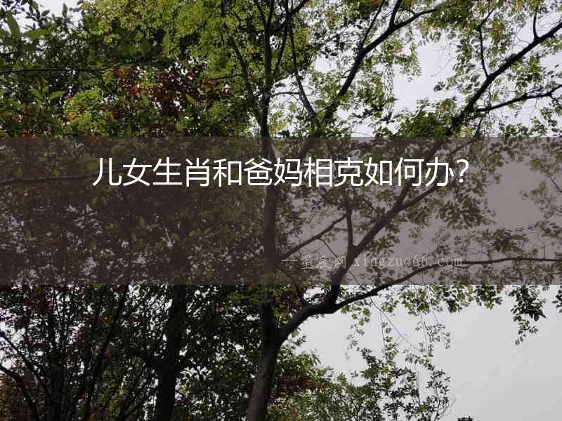 兒女生肖和爸媽相克如何辦？