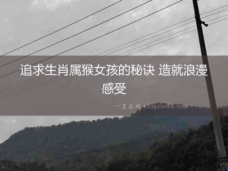 追求生肖屬猴女孩的秘訣 造就浪漫感受