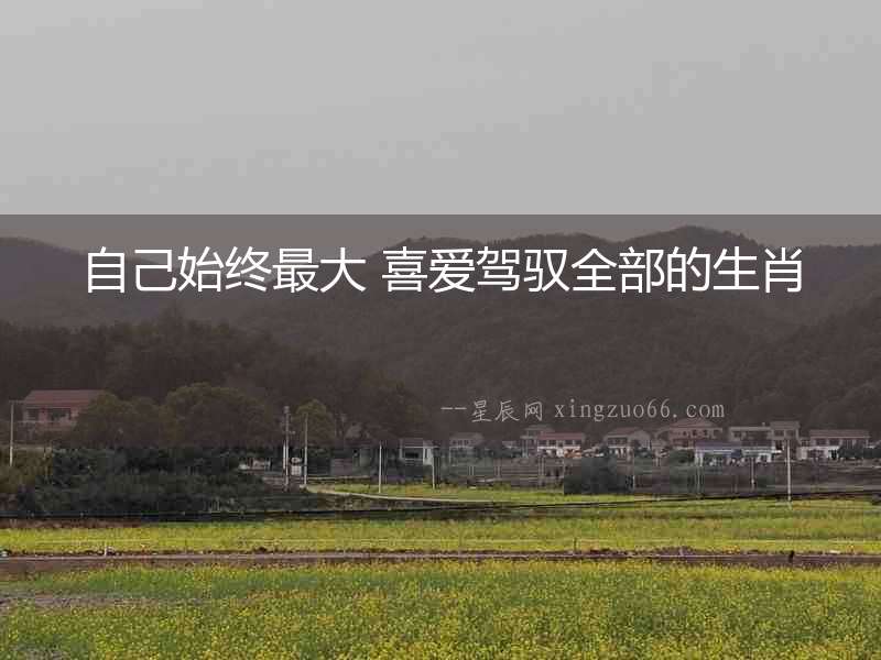 自己始終最大 喜愛駕馭全部的生肖