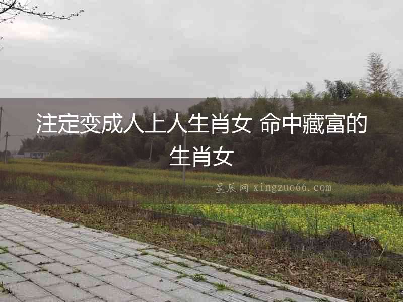 注定變成人上人生肖女 命中藏富的生肖女