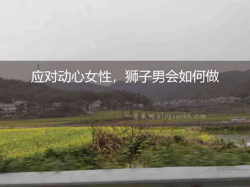 應(yīng)對(duì)動(dòng)心女性，獅子男會(huì)如何做