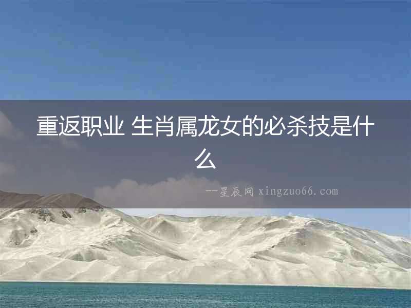 重返職業(yè) 生肖屬龍女的必殺技是什么