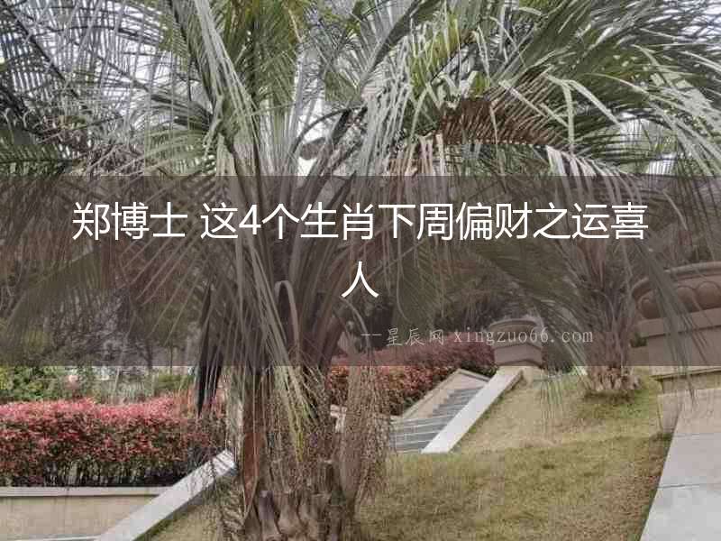 鄭博士 這4個生肖下周偏財之運喜人