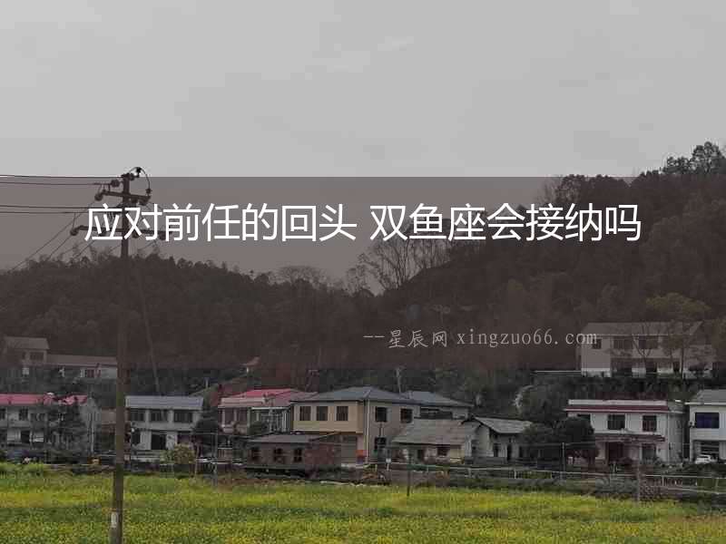 應對前任的回頭 雙魚座會接納嗎