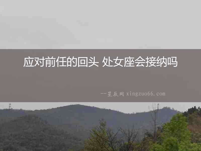 應(yīng)對(duì)前任的回頭 處女座會(huì)接納嗎