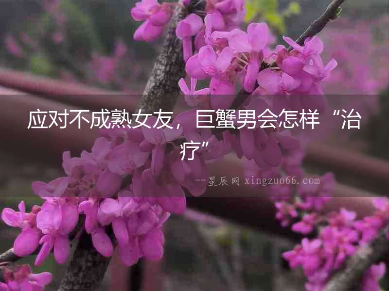 應(yīng)對不成熟女友，巨蟹男會(huì)怎樣“治療”