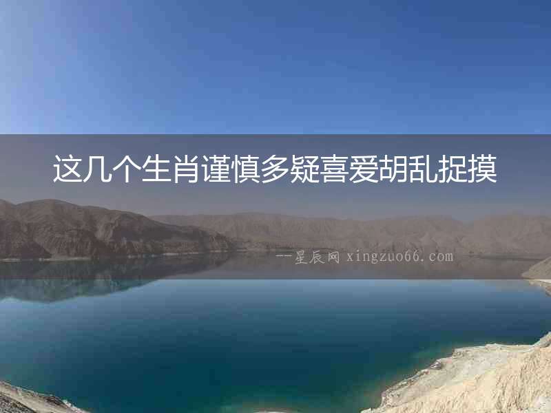 這幾個生肖謹慎多疑喜愛胡亂捉摸