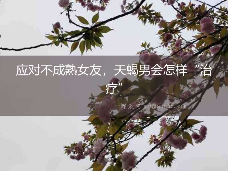 應(yīng)對(duì)不成熟女友，天蝎男會(huì)怎樣“治療”