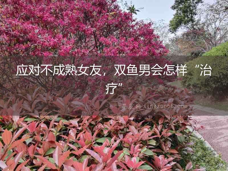 應(yīng)對不成熟女友，雙魚男會怎樣“治療”