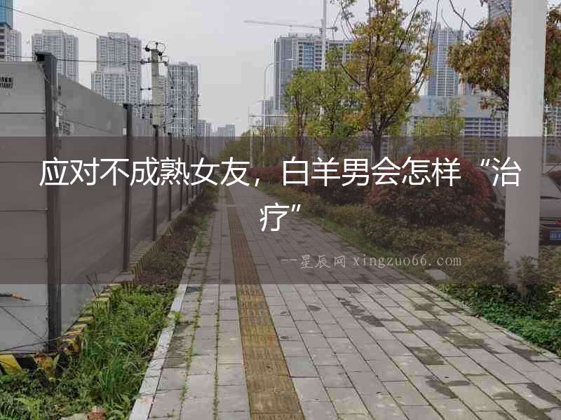 應對不成熟女友，白羊男會怎樣“治療”