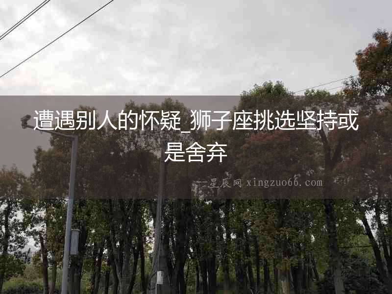 遭遇別人的懷疑_獅子座挑選堅持或是舍棄
