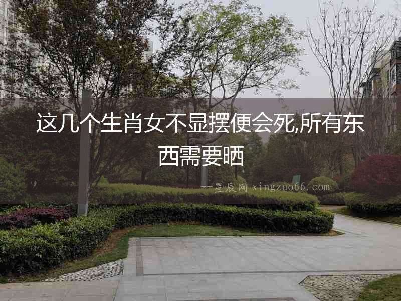 這幾個(gè)生肖女不顯擺便會(huì)死,所有東西需要曬