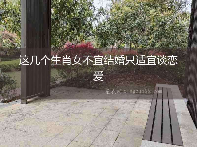 這幾個(gè)生肖女不宜結(jié)婚只適宜談戀愛