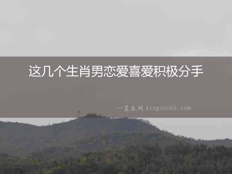 這幾個生肖男戀愛喜愛積極分手