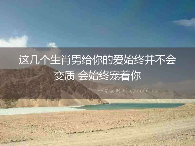 這幾個生肖男給你的愛始終并不會變質 會始終寵著你
