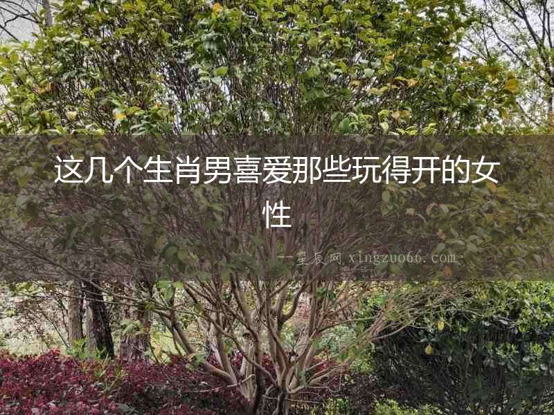 這幾個(gè)生肖男喜愛那些玩得開的女性