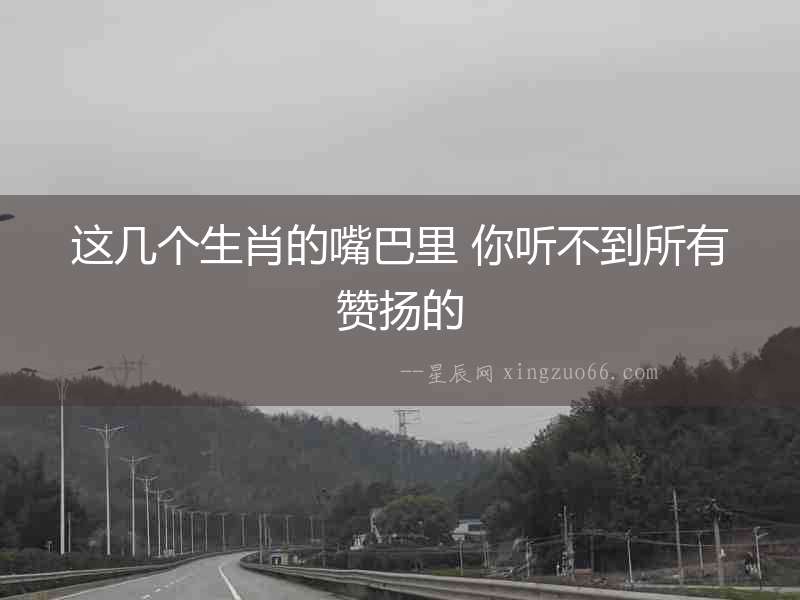 這幾個生肖的嘴巴里 你聽不到所有贊揚的