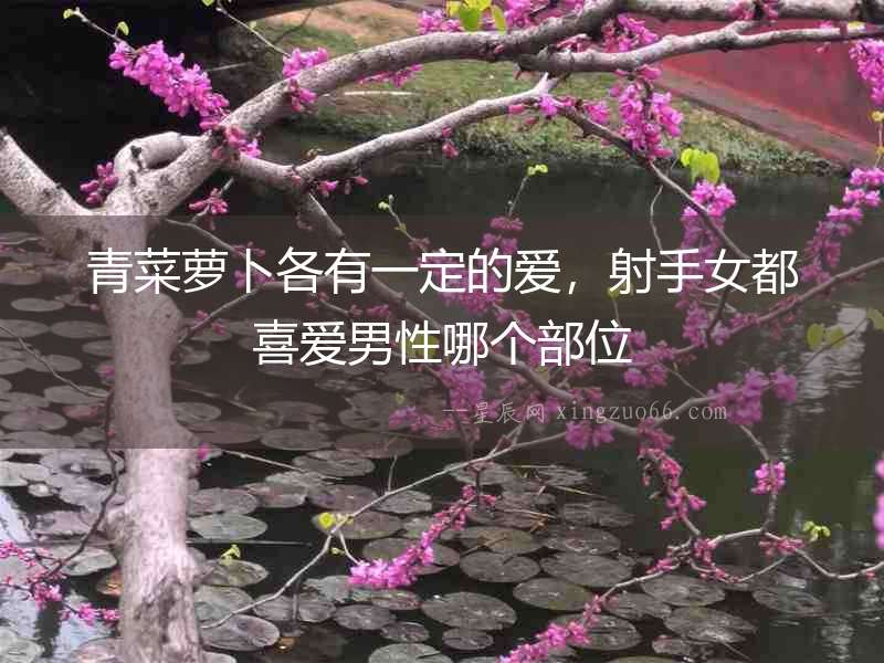青菜蘿卜各有一定的愛，射手女都喜愛男性哪個部位