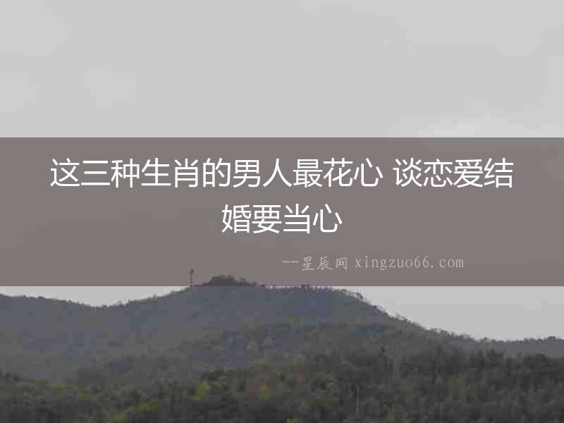 這三種生肖的男人最花心 談戀愛結婚要當心