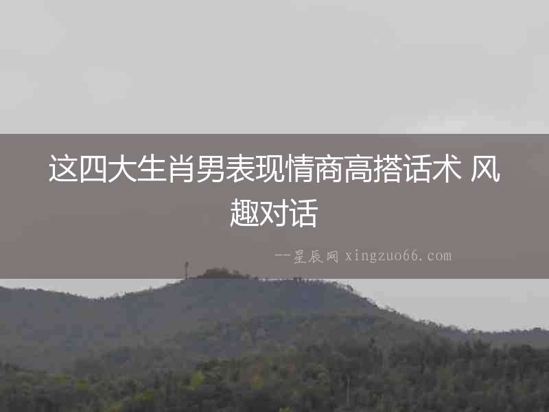 這四大生肖男表現情商高搭話術 風趣對話