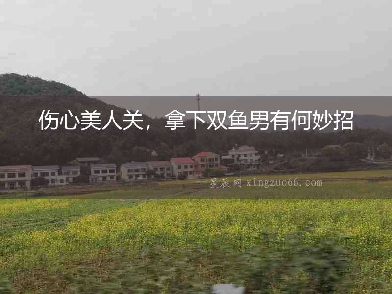 傷心美人關，拿下雙魚男有何妙招