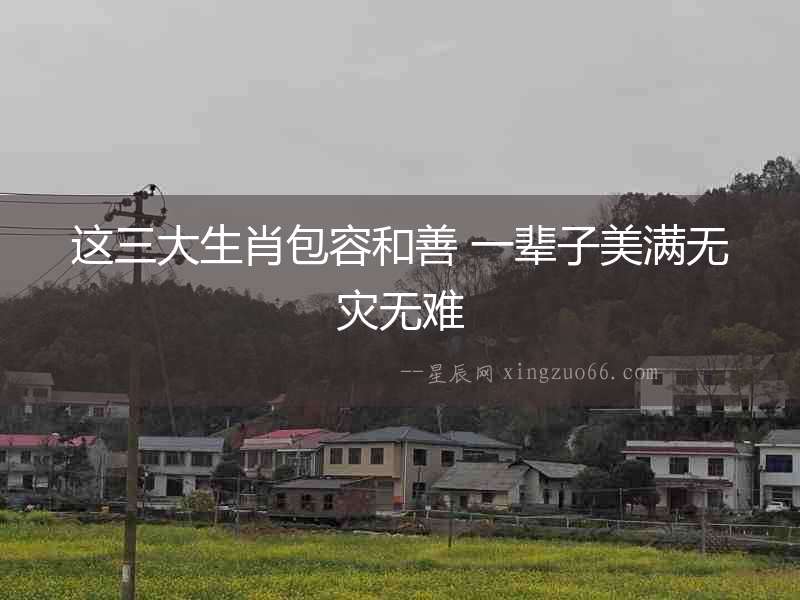 這三大生肖包容和善 一輩子美滿無(wú)災(zāi)無(wú)難