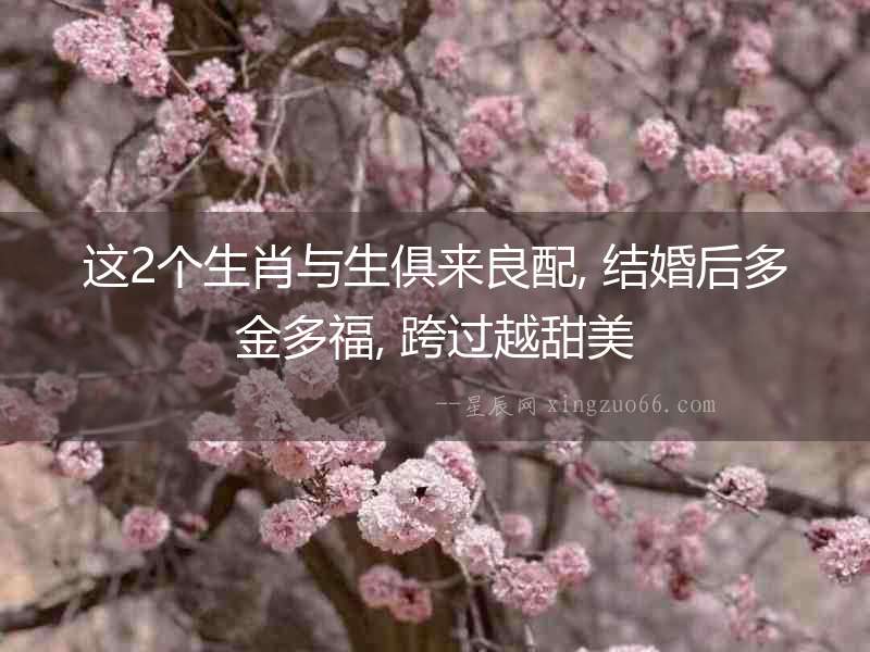 這2個生肖與生俱來良配, 結婚后多金多福, 跨過越甜美
