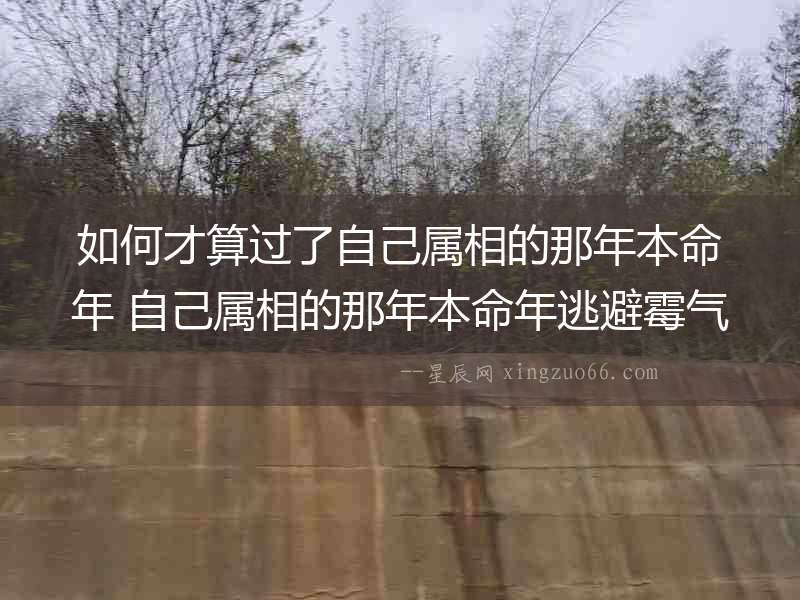 如何才算過(guò)了自己屬相的那年本命年 自己屬相的那年本命年逃避霉氣方法