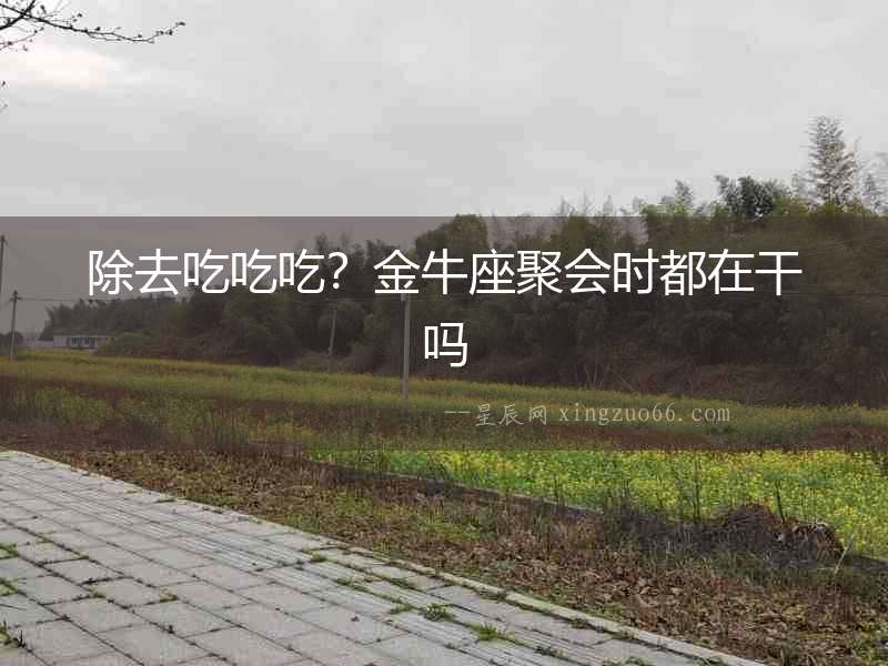 除去吃吃吃？金牛座聚會時都在干嗎