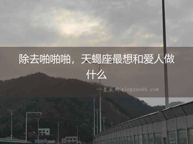 除去啪啪啪，天蝎座最想和愛人做什么
