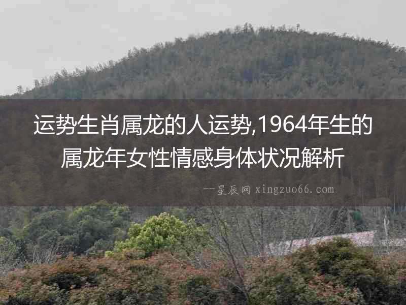 運(yùn)勢生肖屬龍的人運(yùn)勢,1964年生的屬龍年女性情感身體狀況解析