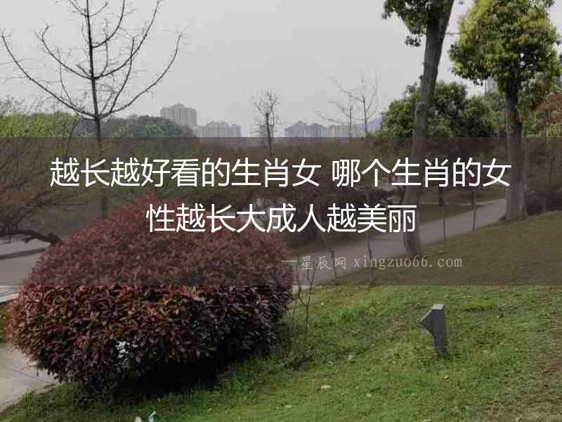 越長(zhǎng)越好看的生肖女 哪個(gè)生肖的女性越長(zhǎng)大成人越美麗