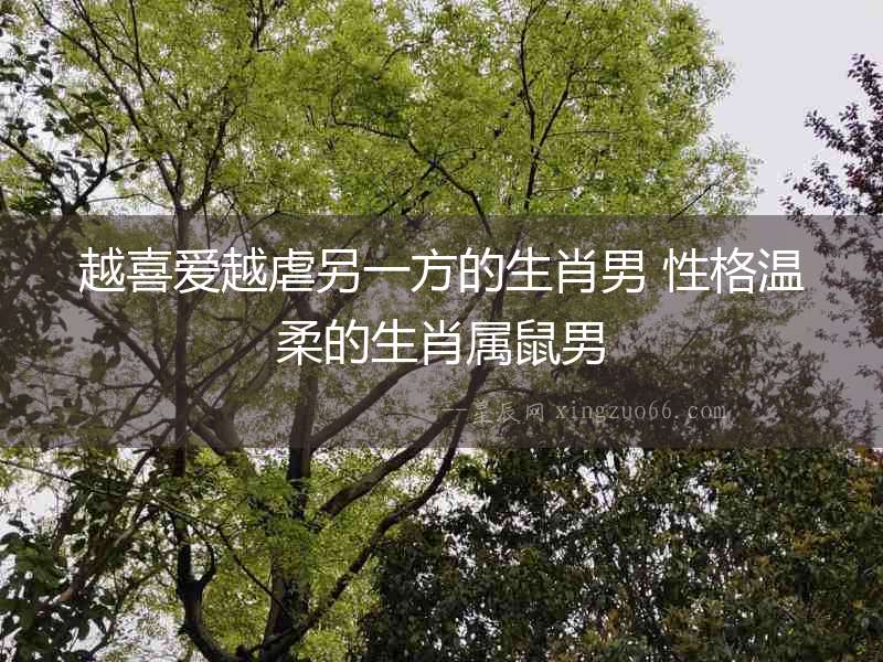 越喜愛越虐另一方的生肖男 性格溫柔的生肖屬鼠男