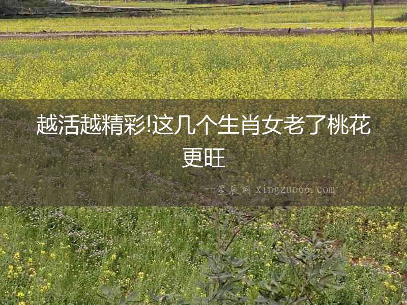 越活越精彩!這幾個生肖女老了桃花更旺