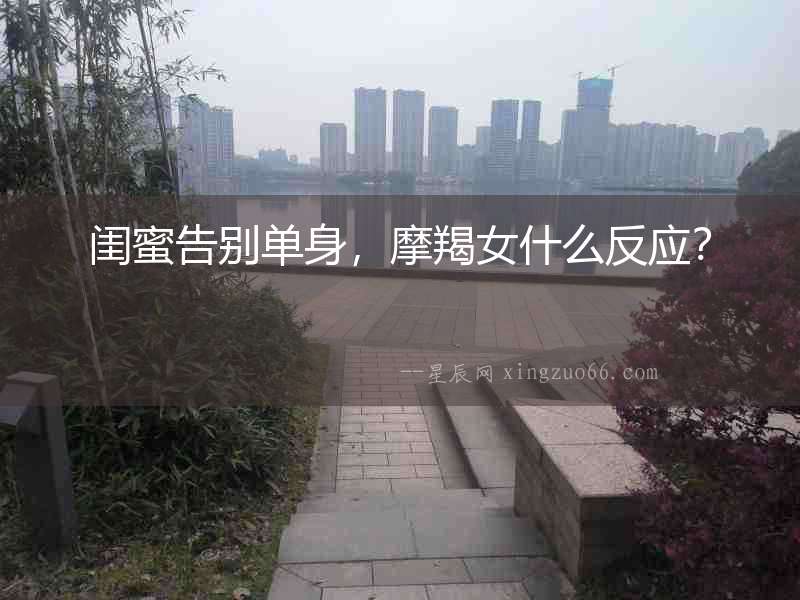 閨蜜告別單身，摩羯女什么反應？