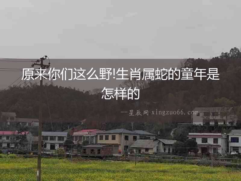 原來你們這么野!生肖屬蛇的童年是怎樣的